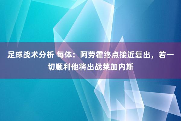 足球战术分析 每体：阿劳霍终点接近复出，若一切顺利他将出战莱加内斯