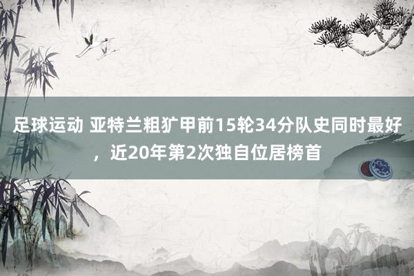 足球运动 亚特兰粗犷甲前15轮34分队史同时最好，近20年第2次独自位居榜首