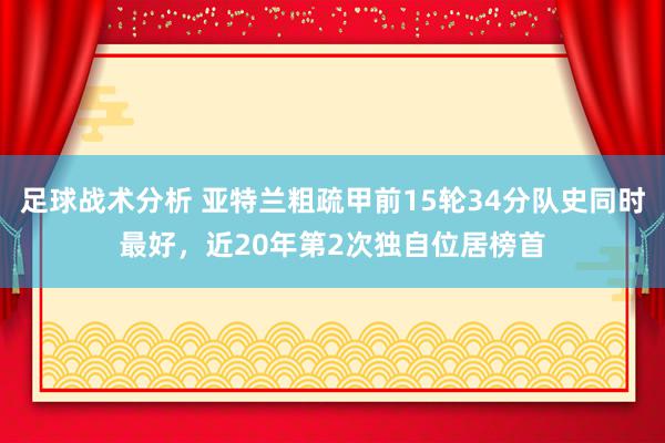 足球战术分析 亚特兰粗疏甲前15轮34分队史同时最好，近20年第2次独自位居榜首