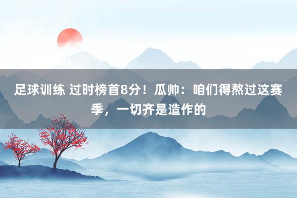 足球训练 过时榜首8分！瓜帅：咱们得熬过这赛季，一切齐是造作的