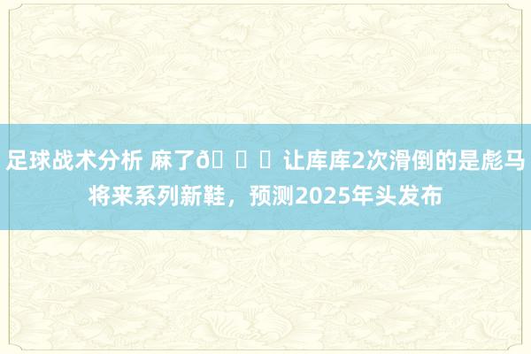 足球战术分析 麻了😂让库库2次滑倒的是彪马将来系列新鞋，预测2025年头发布