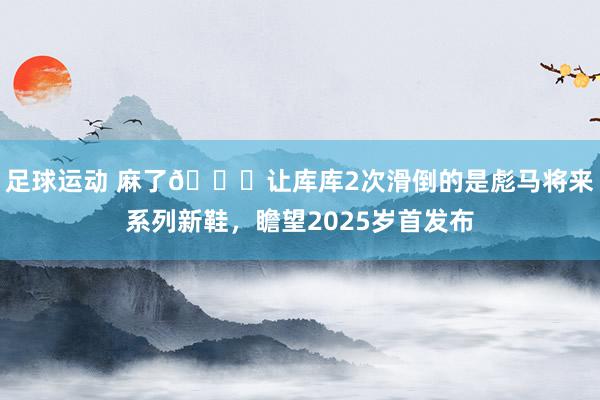 足球运动 麻了😂让库库2次滑倒的是彪马将来系列新鞋，瞻望2025岁首发布