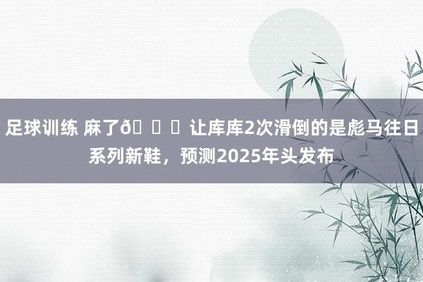 足球训练 麻了😂让库库2次滑倒的是彪马往日系列新鞋，预测2025年头发布