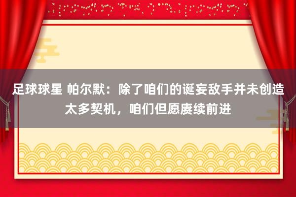 足球球星 帕尔默：除了咱们的诞妄敌手并未创造太多契机，咱们但愿赓续前进