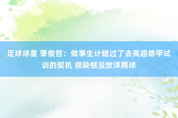 足球球星 肇俊哲：做事生计错过了去英超德甲试训的契机 很缺憾没放洋踢球