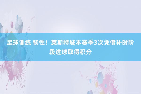 足球训练 韧性！莱斯特城本赛季3次凭借补时阶段进球取得积分