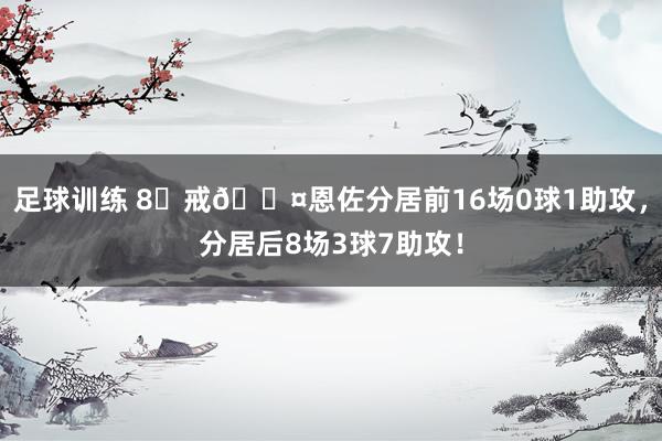 足球训练 8⃣戒😤恩佐分居前16场0球1助攻，分居后8场3球7助攻！