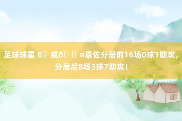 足球球星 8⃣戒😤恩佐分居前16场0球1助攻，分居后8场3球7助攻！