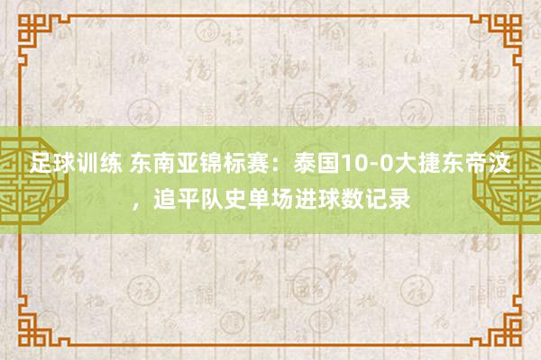 足球训练 东南亚锦标赛：泰国10-0大捷东帝汶，追平队史单场进球数记录