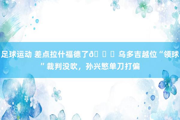 足球运动 差点拉什福德了😅乌多吉越位“领球”裁判没吹，孙兴慜单刀打偏