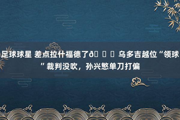 足球球星 差点拉什福德了😅乌多吉越位“领球”裁判没吹，孙兴慜单刀打偏