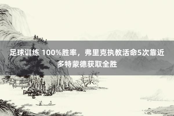 足球训练 100%胜率，弗里克执教活命5次靠近多特蒙德获取全胜