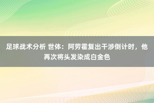 足球战术分析 世体：阿劳霍复出干涉倒计时，他再次将头发染成白金色