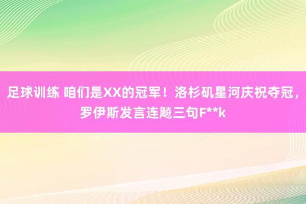 足球训练 咱们是XX的冠军！洛杉矶星河庆祝夺冠，罗伊斯发言连飚三句F**k