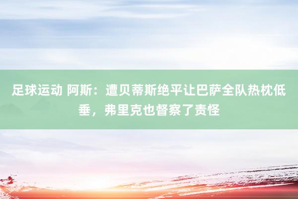 足球运动 阿斯：遭贝蒂斯绝平让巴萨全队热枕低垂，弗里克也督察了责怪