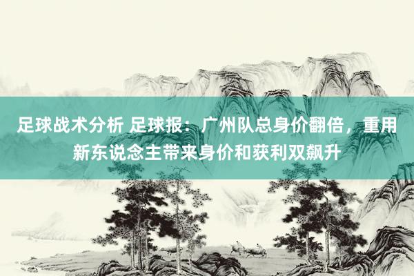 足球战术分析 足球报：广州队总身价翻倍，重用新东说念主带来身价和获利双飙升