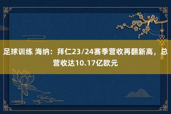 足球训练 海纳：拜仁23/24赛季营收再翻新高，总营收达10.17亿欧元