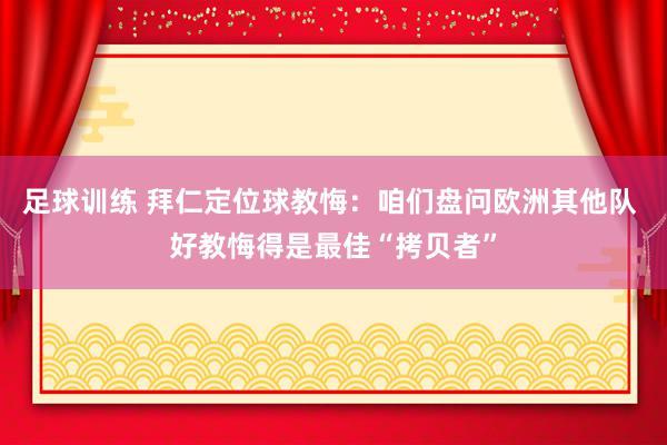 足球训练 拜仁定位球教悔：咱们盘问欧洲其他队 好教悔得是最佳“拷贝者”