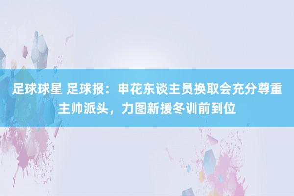 足球球星 足球报：申花东谈主员换取会充分尊重主帅派头，力图新援冬训前到位