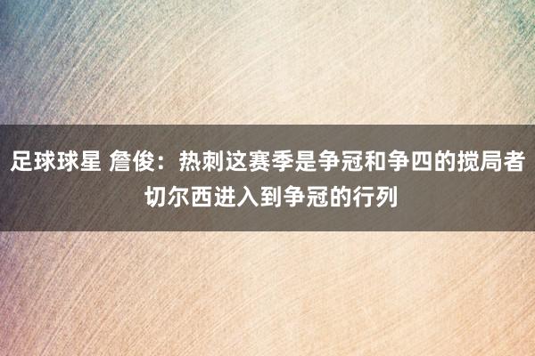 足球球星 詹俊：热刺这赛季是争冠和争四的搅局者 切尔西进入到争冠的行列