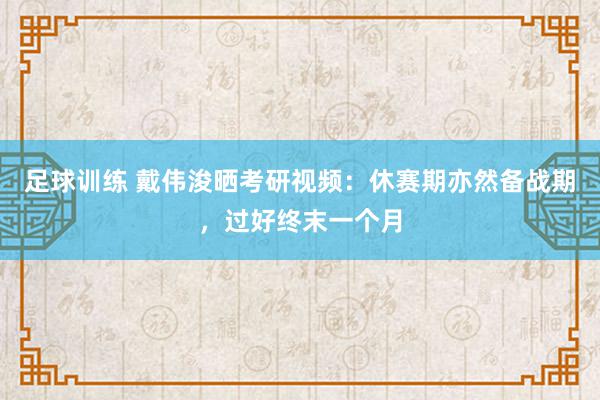 足球训练 戴伟浚晒考研视频：休赛期亦然备战期，过好终末一个月