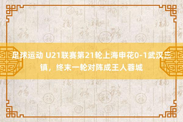 足球运动 U21联赛第21轮上海申花0-1武汉三镇，终末一轮对阵成王人蓉城