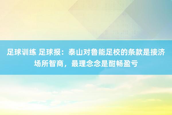 足球训练 足球报：泰山对鲁能足校的条款是接济场所智商，最理念念是酣畅盈亏