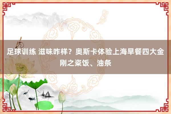 足球训练 滋味咋样？奥斯卡体验上海早餐四大金刚之粢饭、油条