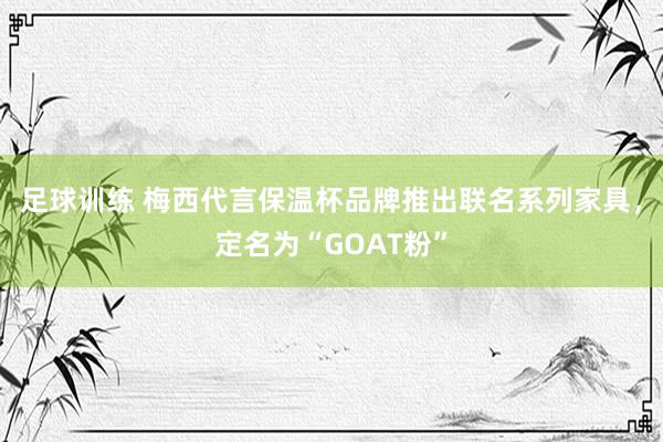 足球训练 梅西代言保温杯品牌推出联名系列家具，定名为“GOAT粉”