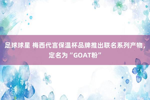 足球球星 梅西代言保温杯品牌推出联名系列产物，定名为“GOAT粉”