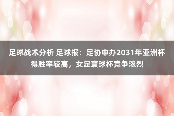 足球战术分析 足球报：足协申办2031年亚洲杯得胜率较高，女足寰球杯竞争浓烈