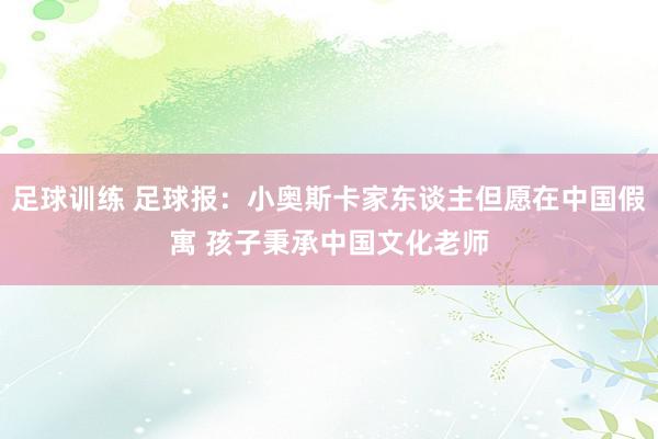 足球训练 足球报：小奥斯卡家东谈主但愿在中国假寓 孩子秉承中国文化老师