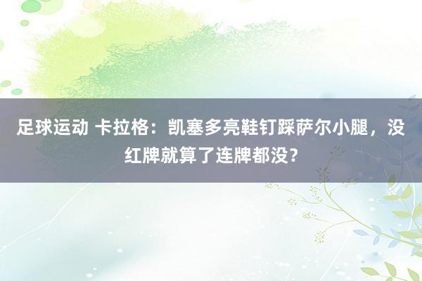 足球运动 卡拉格：凯塞多亮鞋钉踩萨尔小腿，没红牌就算了连牌都没？