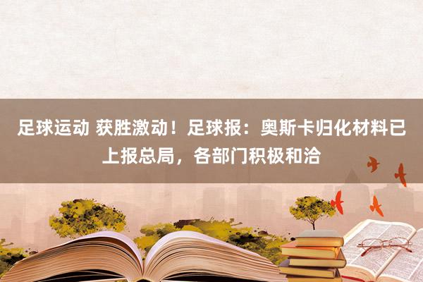 足球运动 获胜激动！足球报：奥斯卡归化材料已上报总局，各部门积极和洽