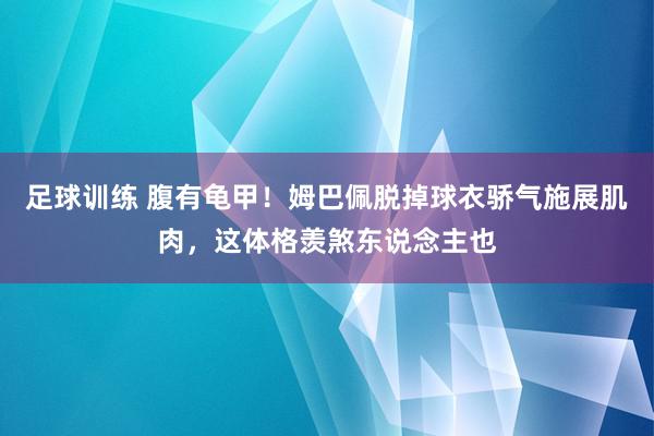 足球训练 腹有龟甲！姆巴佩脱掉球衣骄气施展肌肉，这体格羡煞东说念主也