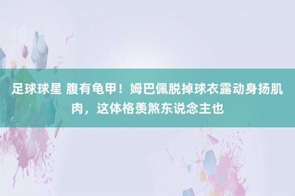 足球球星 腹有龟甲！姆巴佩脱掉球衣露动身扬肌肉，这体格羡煞东说念主也