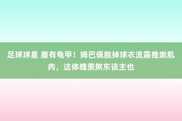 足球球星 腹有龟甲！姆巴佩脱掉球衣流露推崇肌肉，这体魄羡煞东谈主也