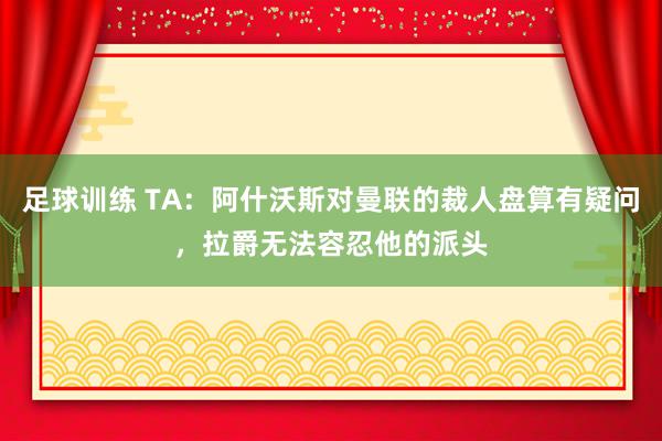 足球训练 TA：阿什沃斯对曼联的裁人盘算有疑问，拉爵无法容忍他的派头