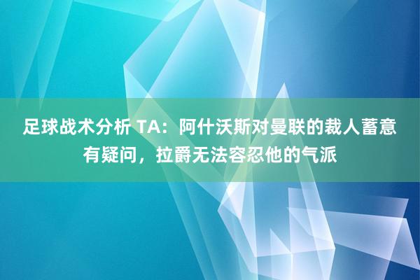 足球战术分析 TA：阿什沃斯对曼联的裁人蓄意有疑问，拉爵无法容忍他的气派