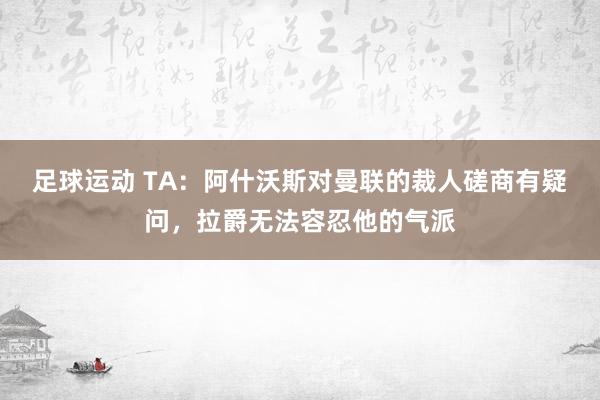 足球运动 TA：阿什沃斯对曼联的裁人磋商有疑问，拉爵无法容忍他的气派