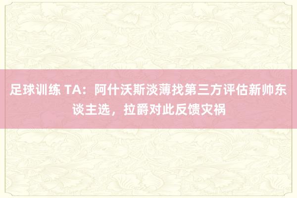 足球训练 TA：阿什沃斯淡薄找第三方评估新帅东谈主选，拉爵对此反馈灾祸