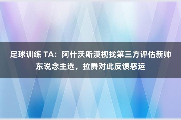 足球训练 TA：阿什沃斯漠视找第三方评估新帅东说念主选，拉爵对此反馈恶运