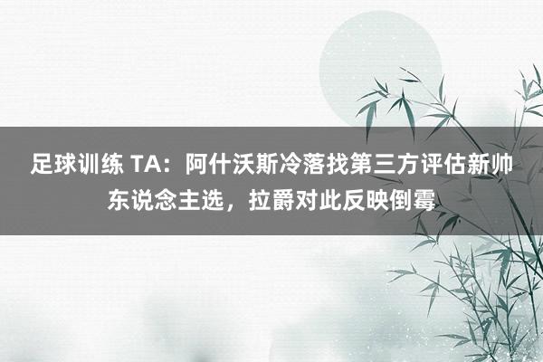 足球训练 TA：阿什沃斯冷落找第三方评估新帅东说念主选，拉爵对此反映倒霉