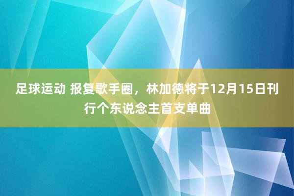 足球运动 报复歌手圈，林加德将于12月15日刊行个东说念主首支单曲