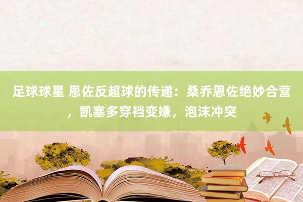 足球球星 恩佐反超球的传递：桑乔恩佐绝妙合营，凯塞多穿裆变嫌，泡沫冲突