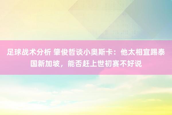 足球战术分析 肇俊哲谈小奥斯卡：他太相宜踢泰国新加坡，能否赶上世初赛不好说