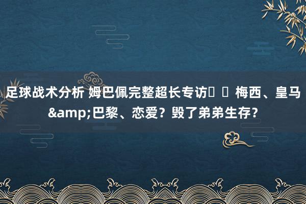 足球战术分析 姆巴佩完整超长专访⭐️梅西、皇马&巴黎、恋爱？毁了弟弟生存？