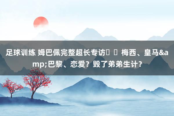 足球训练 姆巴佩完整超长专访⭐️梅西、皇马&巴黎、恋爱？毁了弟弟生计？