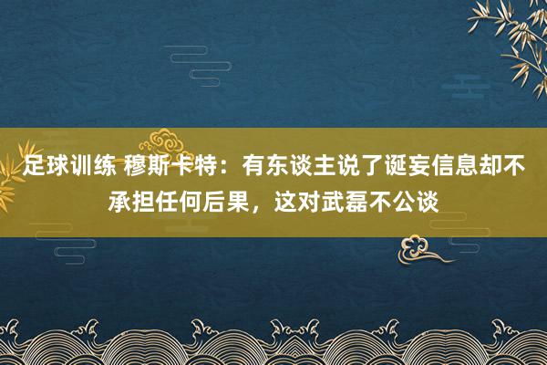 足球训练 穆斯卡特：有东谈主说了诞妄信息却不承担任何后果，这对武磊不公谈