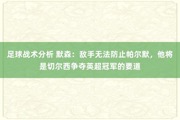 足球战术分析 默森：敌手无法防止帕尔默，他将是切尔西争夺英超冠军的要道